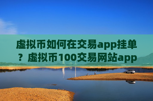 虚拟币如何在交易app挂单？虚拟币100交易网站app