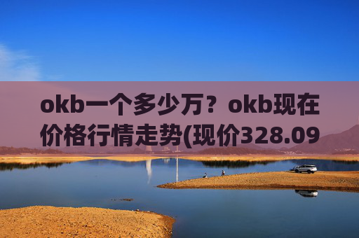 okb一个多少万？okb现在价格行情走势(现价328.092元)