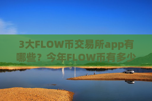 3大FLOW币交易所app有哪些？今年FLOW币有多少交易app