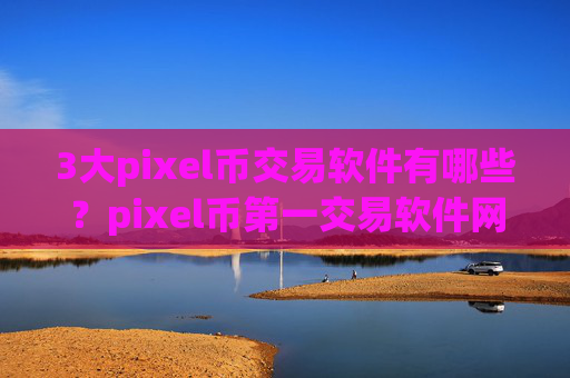 3大pixel币交易软件有哪些？pixel币第一交易软件网