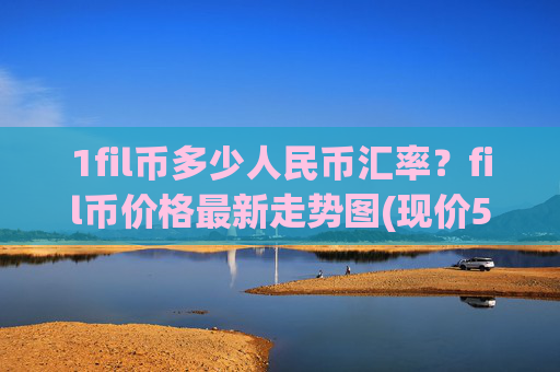 1fil币多少人民币汇率？fil币价格最新走势图(现价58.7925元)