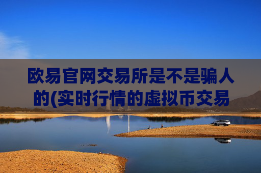 欧易官网交易所是不是骗人的(实时行情的虚拟币交易所)