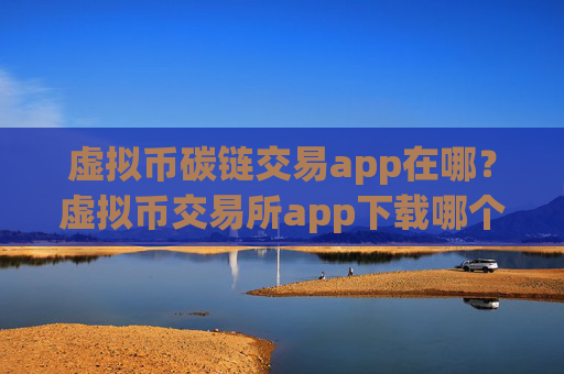 虚拟币碳链交易app在哪？虚拟币交易所app下载哪个最好