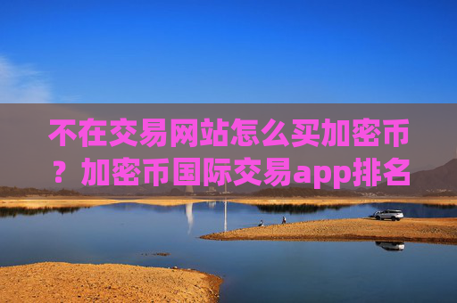 不在交易网站怎么买加密币？加密币国际交易app排名