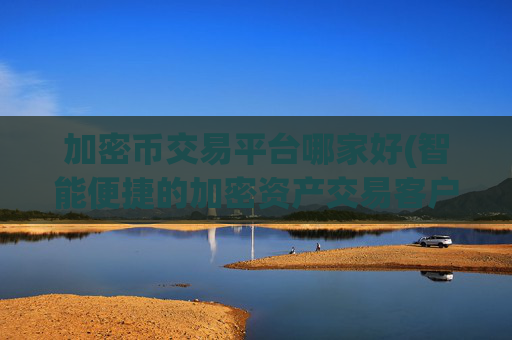 加密币交易平台哪家好(智能便捷的加密资产交易客户端)