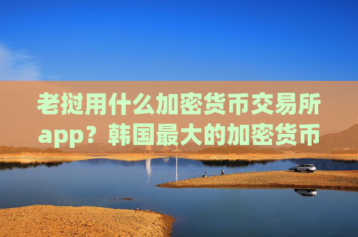 老挝用什么加密货币交易所app？韩国最大的加密货币交易app下载