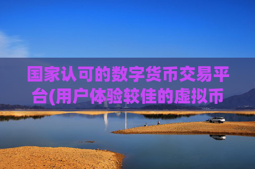 国家认可的数字货币交易平台(用户体验较佳的虚拟币客户端)