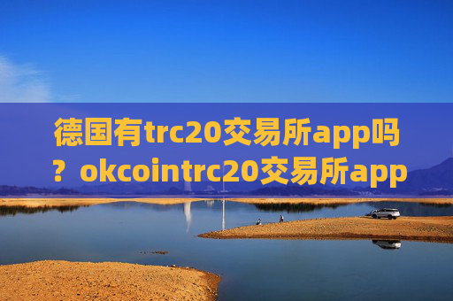 德国有trc20交易所app吗？okcointrc20交易所app下载怎么样