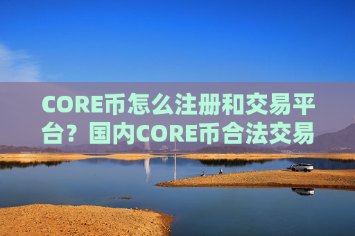 CORE币怎么注册和交易平台？国内CORE币合法交易平台2025