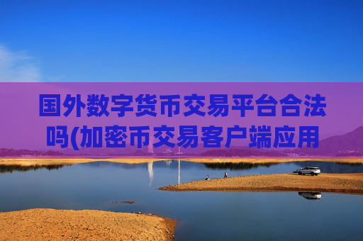 国外数字货币交易平台合法吗(加密币交易客户端应用推荐)