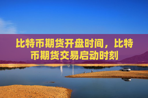 比特币期货开盘时间，比特币期货交易启动时刻