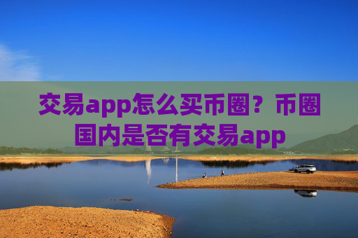 交易app怎么买币圈?币圈国内是否有交易app