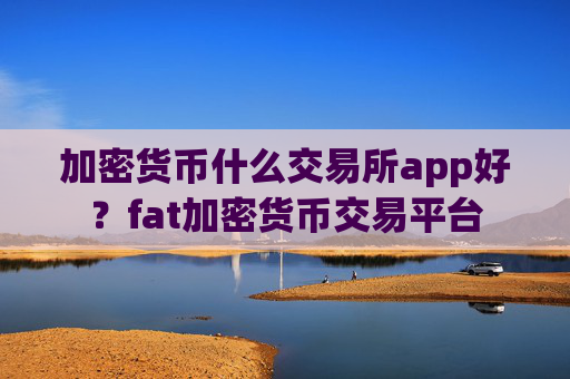 加密货币什么交易所app好？fat加密货币交易平台