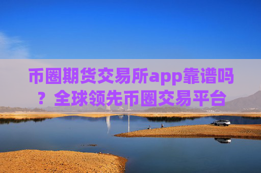 币圈期货交易所app靠谱吗？全球领先币圈交易平台
