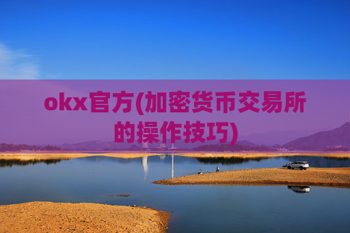 okx官方(加密货币交易所的操作技巧)