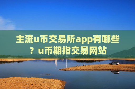 主流u币交易所app有哪些？u币期指交易网站