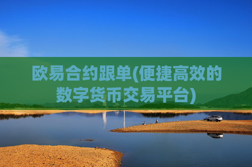 欧易合约跟单(便捷高效的数字货币交易平台)