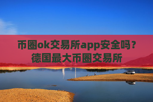 币圈ok交易所app安全吗？德国最大币圈交易所