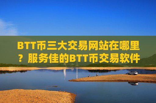 BTT币三大交易网站在哪里？服务佳的BTT币交易软件