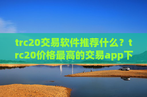 trc20交易软件推荐什么？trc20价格最高的交易app下载