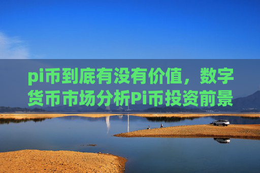 pi币到底有没有价值，数字货币市场分析Pi币投资前景探讨
