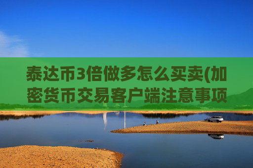泰达币3倍做多怎么买卖(加密货币交易客户端注意事项)