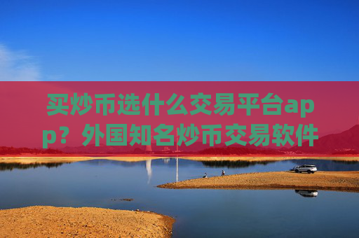 买炒币选什么交易平台app？外国知名炒币交易软件