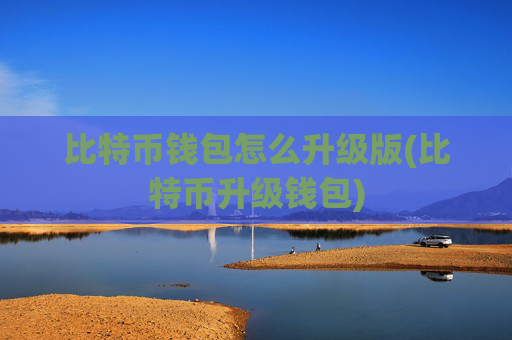 比特币钱包怎么升级版(比特币升级钱包)