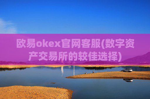 欧易okex官网客服(数字资产交易所的较佳选择)