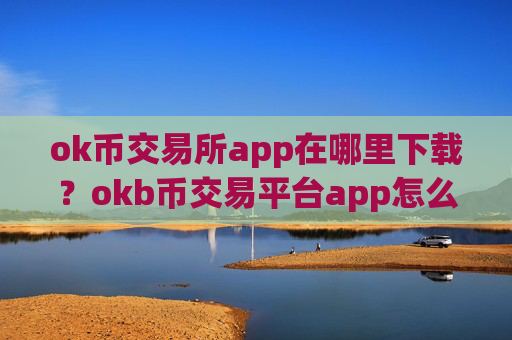 ok币交易所app在哪里下载？okb币交易平台app怎么下载不了了