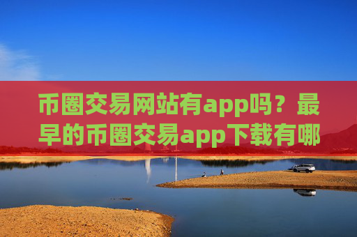币圈交易网站有app吗？最早的币圈交易app下载有哪些