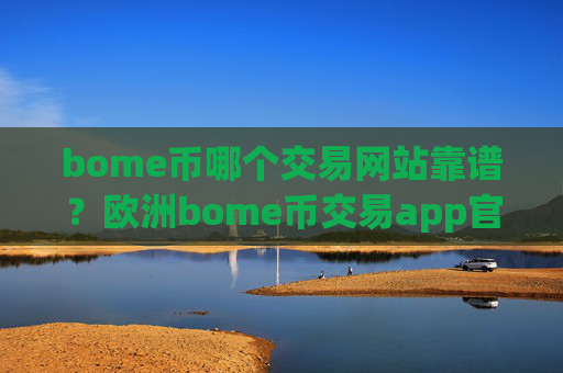 bome币哪个交易网站靠谱？欧洲bome币交易app官网