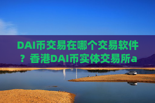 DAI币交易在哪个交易软件？香港DAI币实体交易所app下载