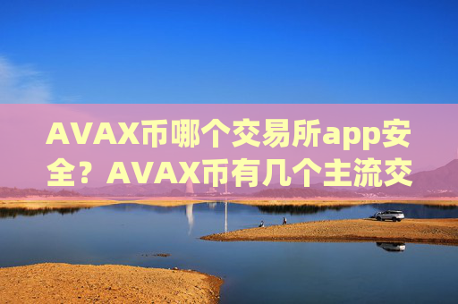 AVAX币哪个交易所app安全？AVAX币有几个主流交易app
