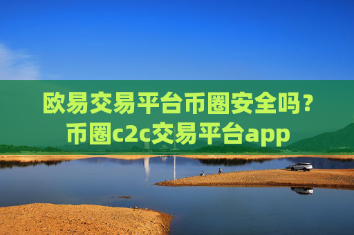欧易交易平台币圈安全吗？币圈c2c交易平台app