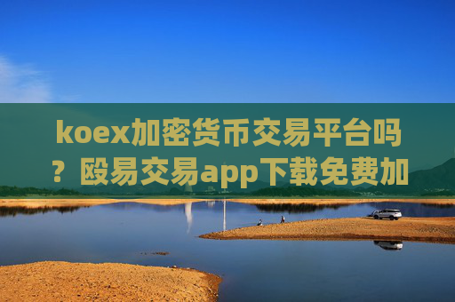 koex加密货币交易平台吗？殴易交易app下载免费加密货币