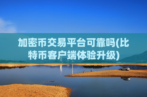 加密币交易平台可靠吗(比特币客户端体验升级)