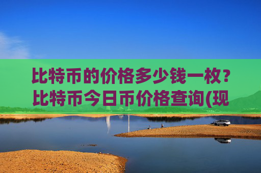 比特币的价格多少钱一枚？比特币今日币价格查询(现价699328.27元)