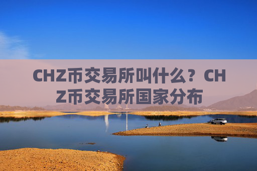 CHZ币交易所叫什么？CHZ币交易所国家分布