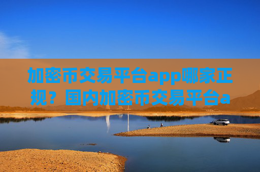 加密币交易平台app哪家正规？国内加密币交易平台app有哪些