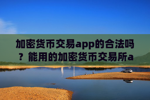 加密货币交易app的合法吗？能用的加密货币交易所app下载平台