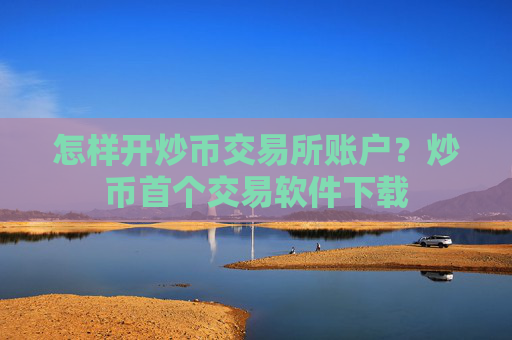 怎样开炒币交易所账户？炒币首个交易软件下载