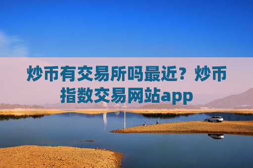 炒币有交易所吗最近？炒币指数交易网站app