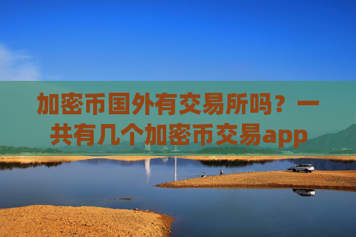 加密币国外有交易所吗？一共有几个加密币交易app