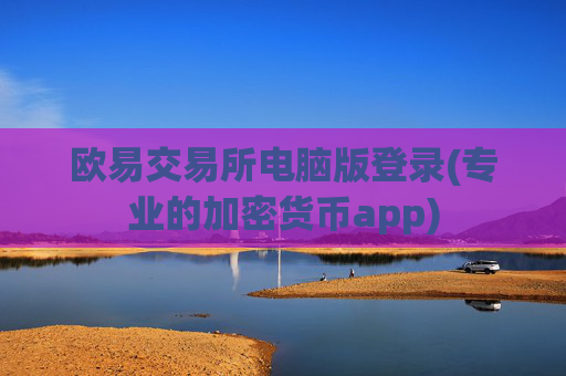 欧易交易所电脑版登录(专业的加密货币app)