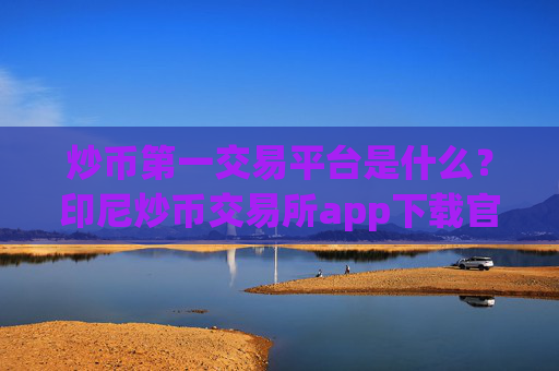 炒币第一交易平台是什么？印尼炒币交易所app下载官网
