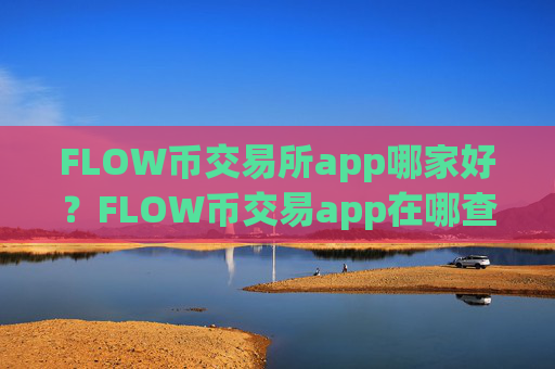 FLOW币交易所app哪家好？FLOW币交易app在哪查