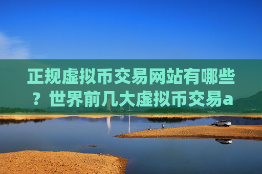 正规虚拟币交易网站有哪些？世界前几大虚拟币交易app下载