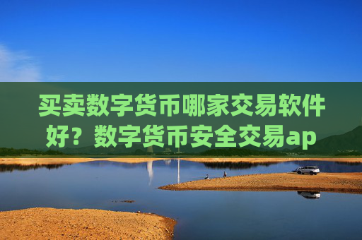 买卖数字货币哪家交易软件好？数字货币安全交易app下载