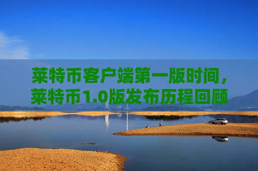 莱特币客户端第一版时间，莱特币1.0版发布历程回顾